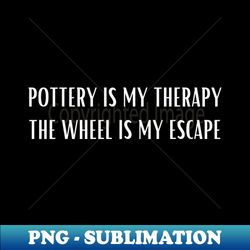 pottery is my therapy the wheel is my escape - unique sublimation png download - vibrant and eye-catching typography