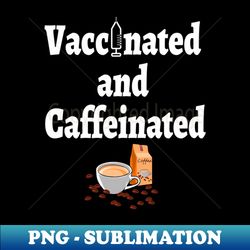 vaccinated and caffeinated - high-quality png sublimation download - perfect for sublimation art