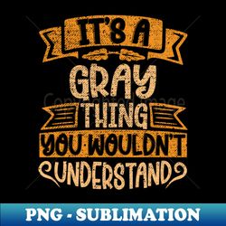 its a gray thing you wouldnt understand - special edition sublimation png file - perfect for sublimation art