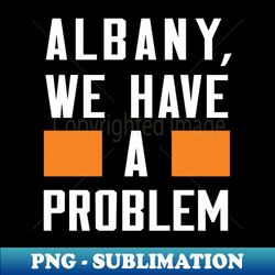 albany we have a problem - png transparent sublimation file - stunning sublimation graphics