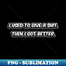 i used to give a shit then i got better - signature sublimation png file - perfect for personalization