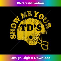 show me your td's football humor quotes funny saying men - sublimation-optimized png file - spark your artistic genius