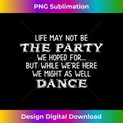 life may not be party we hoped might as well dance - minimalist sublimation digital file - tailor-made for sublimation craftsmanship