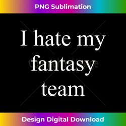 i hate my fantasy sports team - artisanal sublimation png file - craft with boldness and assurance
