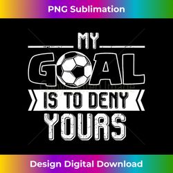 soccer or football - my goal is to deny yours - sublimation-optimized png file - reimagine your sublimation pieces