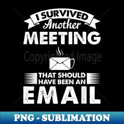 funny i survived another meeting that should have been email - digital sublimation download file - stunning sublimation graphics