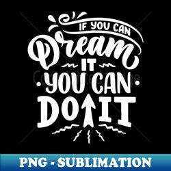 if you can dream it you can do it - png transparent digital download file for sublimation - stunning sublimation graphics