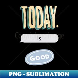 today is good - unique sublimation png download - create with confidence