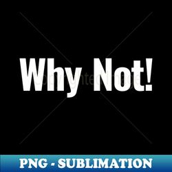 why not - professional sublimation digital download - vibrant and eye-catching typography