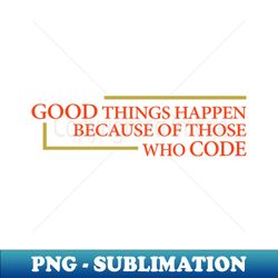 good things happen because of those who code - instant png sublimation download - spice up your sublimation projects