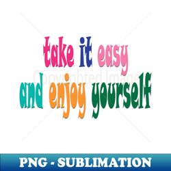 take it easy and enjoy yourself - modern sublimation png file - enhance your apparel with stunning detail