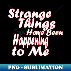 Strange Things Are Happening to Me - Sublimation-Ready PNG File - Bold & Eye-catching