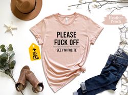 please fuck off see im polite shirt, sarcastic shirt, funny shirt, protest shirts, funny saying shirt, hilarious shirt,