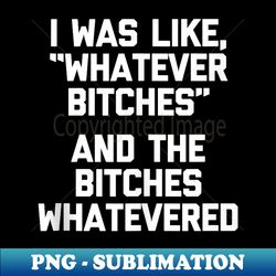 i was like, whatever bitches (and the bitches whatevered) - sublimation-ready png file - unleash your inner rebellion