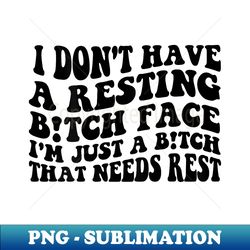 i dont have a resting bitch face im just a bitch that needs - modern sublimation png file - create with confidence