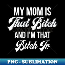 s my mom is that bitch and i'm that bitch jr funny - premium sublimation digital download - perfect for creative projects