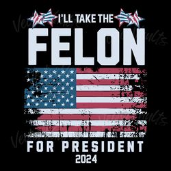 i will take the felon for president 2024 usa flag svg