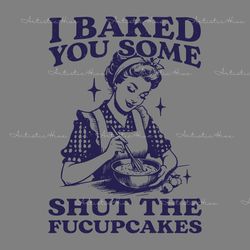funny baking i baked you some shut the fucupcakes svg