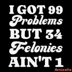 i got 99 problems but 34 felonies aint 1 svg