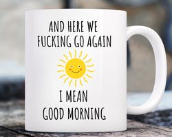 and here we fcking go again, i mean good morning mug, funny coffee mug, swear mu