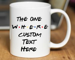 the one where friends mug, custom text friends coffee mug, personalized friends