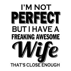 i'm not perfect but i have a freaking awesome wife that's close enough svg png