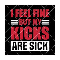 i feel fine but my kicks are sick svg, trending svg, kicks svg, sick kicks svg, my kicks are sick, sneakers svg, funny quotes, funny saying