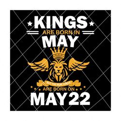 real kings are born on may 22 svg, birthday svg, kings birthday svg, mens birthday svg, birthday gift, svg png eps dxf pdf