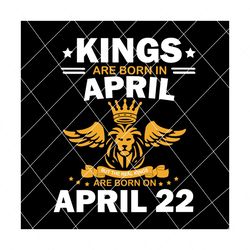real kings are born on april 22 svg, birthday svg, kings birthday svg, mens birthday svg, birthday gift, svg png eps dxf pdf