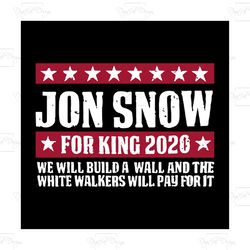 jon snow for king 2020 we will build a wall and the white walkers will pay for it shirt svg, starwars shirt svg, png, dx