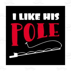 i like his pole, pole, pole svg, isherman, fishing, fishes, go to fishing, problems svg, png, dxf, eps