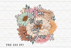 let me tell you about my jesus png file, christian women bible verse sublimation, floral design download, instant digita