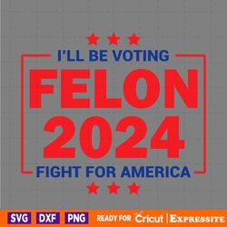 i will be voting felon 2024 fight for america svg