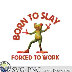 born to slay forced to work frog meme png