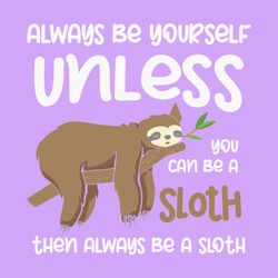 you can be a sloth then alway be a sloth