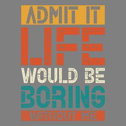 admit it life would be boring without me
