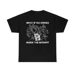 what if we kissed at the moshpit shirt, 299