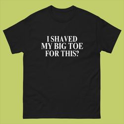 i shaved my big toe for this t-shirt, funny shaving shirt