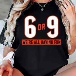 6 or 9 we re all having fun cincinnati bengals shirt,nfl shirt, super bowl shirt, sport shirt, shirt nfl, superbowl