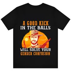 a good kick in the balls will solve your gender confusion clint eastwood shirt,nfl shirt, super bowl shirt, sport shirt,