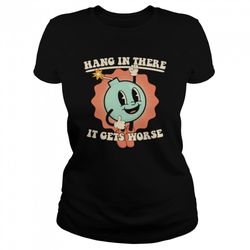 bomb hang in there it gets worse shirt