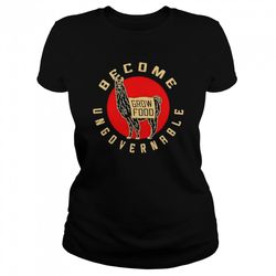 become ungovernable grow food shirt