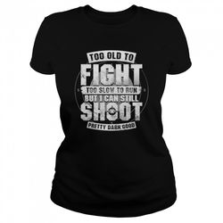 too old to fight too slow to run but i can still shoot pretty darn good t-shirt