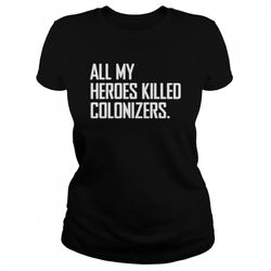 all my heroes killed colonizers t shirt