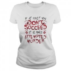 if at first you dont succeed it is only attempted murder shirt