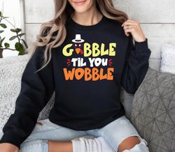 gobble til you wobble sweatshirt, thanksgiving , gobble sweater,happy new year shirt, valentine shirt, t-shirt