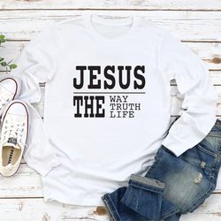 jesus the way the truth the life long sleeve shirt, jesus unisex ,happy new year shirt, valentine shirt, t-shirt