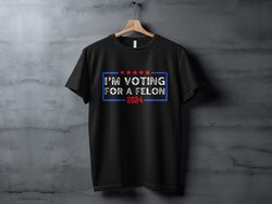 election 2024 funny political t-shirt, im voting for a felon graphic shirt, humor statement shirt, election year apparel