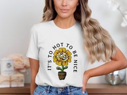 funny sunflower its to hot to be nice t-shirt, cute summer graphic shirt, humorous flower art shirt, fun casual outfit