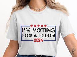im voting for a felon 2024 t-shirt, funny political shirt, election humor shirt, political statement t-shirt, sarcastic